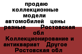 продаю    коллекционные     модели      автомобилей   цены     разные     - Ростовская обл. Коллекционирование и антиквариат » Другое   . Ростовская обл.